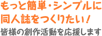 もっと簡単・シンプルに同人誌をつくりたい！皆様の創作活動を応援します!!